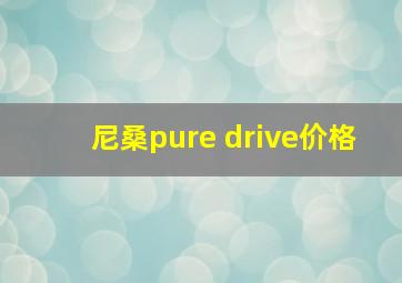 尼桑pure drive价格